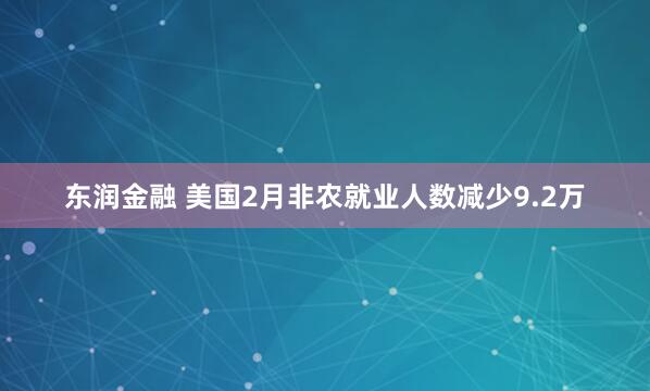 东润金融 美国2月非农就业人数减少9.2万