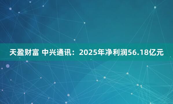 天盈财富 中兴通讯：2025年净利润56.18亿元