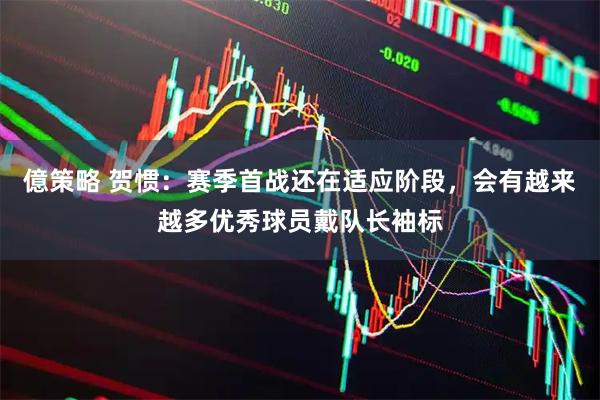 億策略 贺惯：赛季首战还在适应阶段，会有越来越多优秀球员戴队长袖标