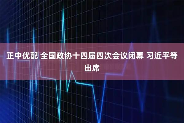 正中优配 全国政协十四届四次会议闭幕 习近平等出席