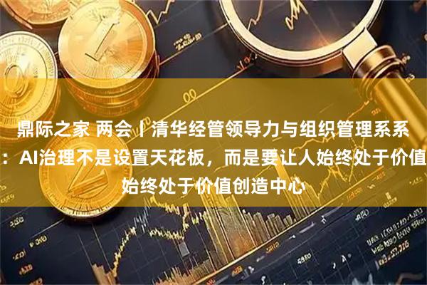 鼎际之家 两会丨清华经管领导力与组织管理系系主任李宁：AI治理不是设置天花板，而是要让人始终处于价值创造中心