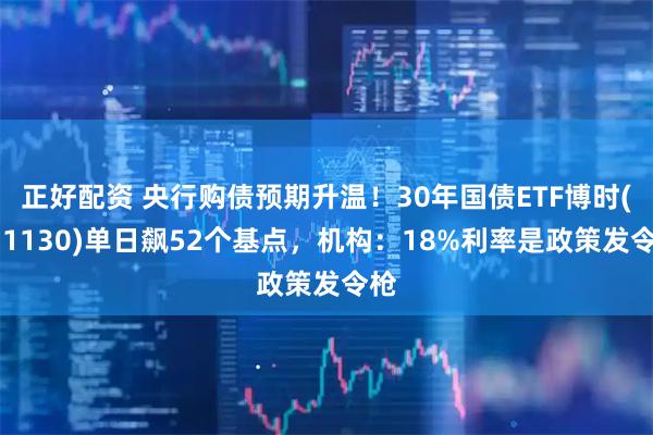 正好配资 央行购债预期升温!30年国债ETF博时(511130)单日飙52个基点,机构:18%利率是政策发令枪