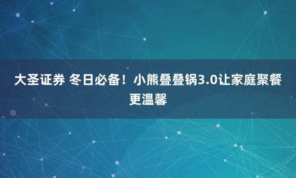大圣证券 冬日必备!小熊叠叠锅3.0让家庭聚餐更温馨