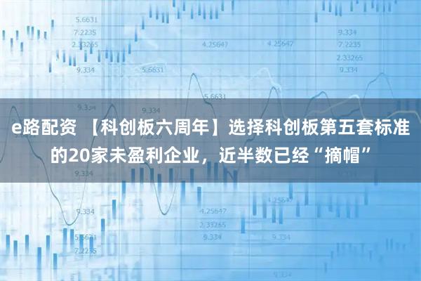 e路配资 【科创板六周年】选择科创板第五套标准的20家未盈利企业，近半数已经“摘帽”