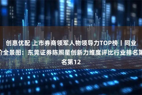 创惠优配 上市券商领军人物领导力TOP榜丨同业评价全景图：东莞证券陈照星创新力维度评比行业排名第12