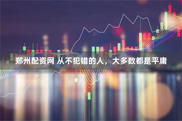郑州配资网 从不犯错的人，大多数都是平庸