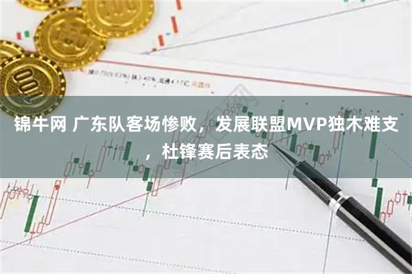锦牛网 广东队客场惨败，发展联盟MVP独木难支，杜锋赛后表态